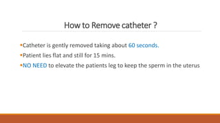 How to Remove catheter ?
Catheter is gently removed taking about 60 seconds.
Patient lies flat and still for 15 mins.
NO NEED to elevate the patients leg to keep the sperm in the uterus
 
