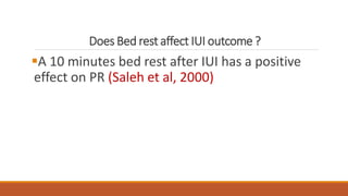 Does Bed rest affect IUI outcome ?
A 10 minutes bed rest after IUI has a positive
effect on PR (Saleh et al, 2000)
 