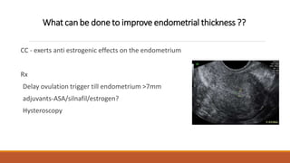 What can be done to improve endometrial thickness ??
CC - exerts anti estrogenic effects on the endometrium
Rx
Delay ovulation trigger till endometrium >7mm
adjuvants-ASA/silnafil/estrogen?
Hysteroscopy
 