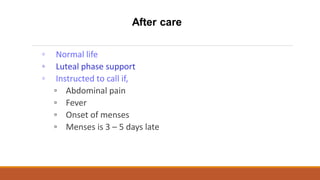 ◦ Normal life
◦ Luteal phase support
◦ Instructed to call if,
◦ Abdominal pain
◦ Fever
◦ Onset of menses
◦ Menses is 3 – 5 days late
After care
 