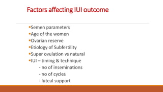 Factors affecting IUI outcome
Semen parameters
Age of the women
Ovarian reserve
Etiology of Subfertility
Super ovulation vs natural
IUI – timing & technique
- no of inseminations
- no of cycles
- luteal support
 