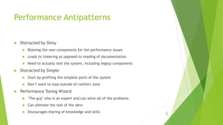 Performance Antipatterns
 Distracted by Shiny
 Blaming the new components for the performance issues
 Leads to tinkering as opposed to reading of documentation
 Need to actually test the system, including legacy components
 Distracted by Simple
 Start by profiling the simplest parts of the system
 Don’t want to step outside of comfort zone
 Performance Tuning Wizard
 ‘The guy’ who is an expert and can solve all of the problems
 Can alienate the rest of the devs
 Discourages sharing of knowledge and skills
5
 