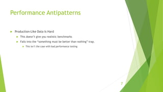 Performance Antipatterns
 Production-Like Data Is Hard
 This doesn’t give you realistic benchmarks
 Falls into the “something must be better than nothing” trap.
 This isn’t the case with bad performance testing
7
 