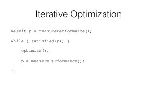 Iterative Optimization
Result p = measurePerformance();
while (!satisfied(p)) {
optimize();
p = measurePerformance();
}

 