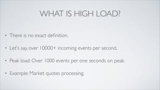 What’s the High Load?
•

There is no exact definition of “High Load”

•

Let's say, over 10000+ incoming events per second, over 1000
events per one seconds on peak

•

Example: Market quotes processing

 