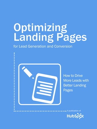 1                  OPTIMIZING LANDING PAGES




          Optimizing
          Landing Pages
          for Lead Generation and Conversion




                                                    How to Drive
                                                    More Leads with
                                                    Better Landing
                                                    Pages




                                                      A publication of

Share This Ebook!



www.Hubspot.com
 