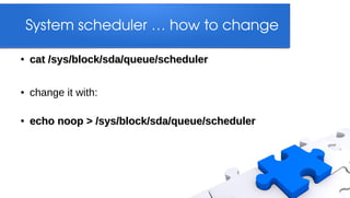 System scheduler … how to change

●   cat /sys/block/sda/queue/scheduler

●   change it with:

●   echo noop > /sys/block/sda/queue/scheduler
 