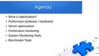 Agenda

●   What is optimization?
●   Performace (software / hardware)
●   Server optimization
●   Performace monitoring
●   System Monitoring Tools
●   Benchmark Tools
 