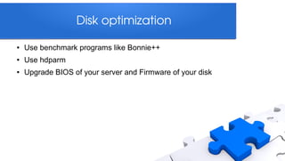 Disk optimization

●   Use benchmark programs like Bonnie++
●   Use hdparm
●   Upgrade BIOS of your server and Firmware of your disk
 