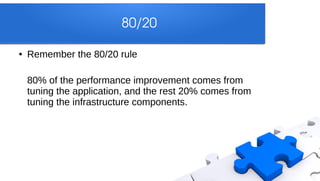 80/20

●   Remember the 80/20 rule

    80% of the performance improvement comes from
    tuning the application, and the rest 20% comes from
    tuning the infrastructure components.
 
