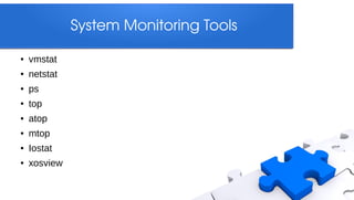 System Monitoring Tools

●   vmstat
●   netstat
●   ps
●   top
●   atop
●   mtop
●   Iostat
●   xosview
 