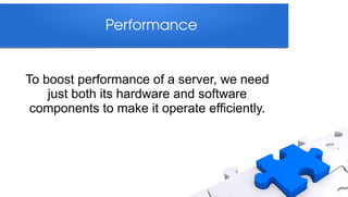 Performance


To boost performance of a server, we need
    just both its hardware and software
 components to make it operate efficiently.
 