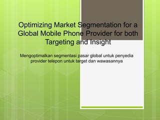 Optimizing Market Segmentation for a
Global Mobile Phone Provider for both
Targeting and Insight
Mengoptimalkan segmentasi pasar global untuk penyedia
provider telepon untuk target dan wawasannya

 