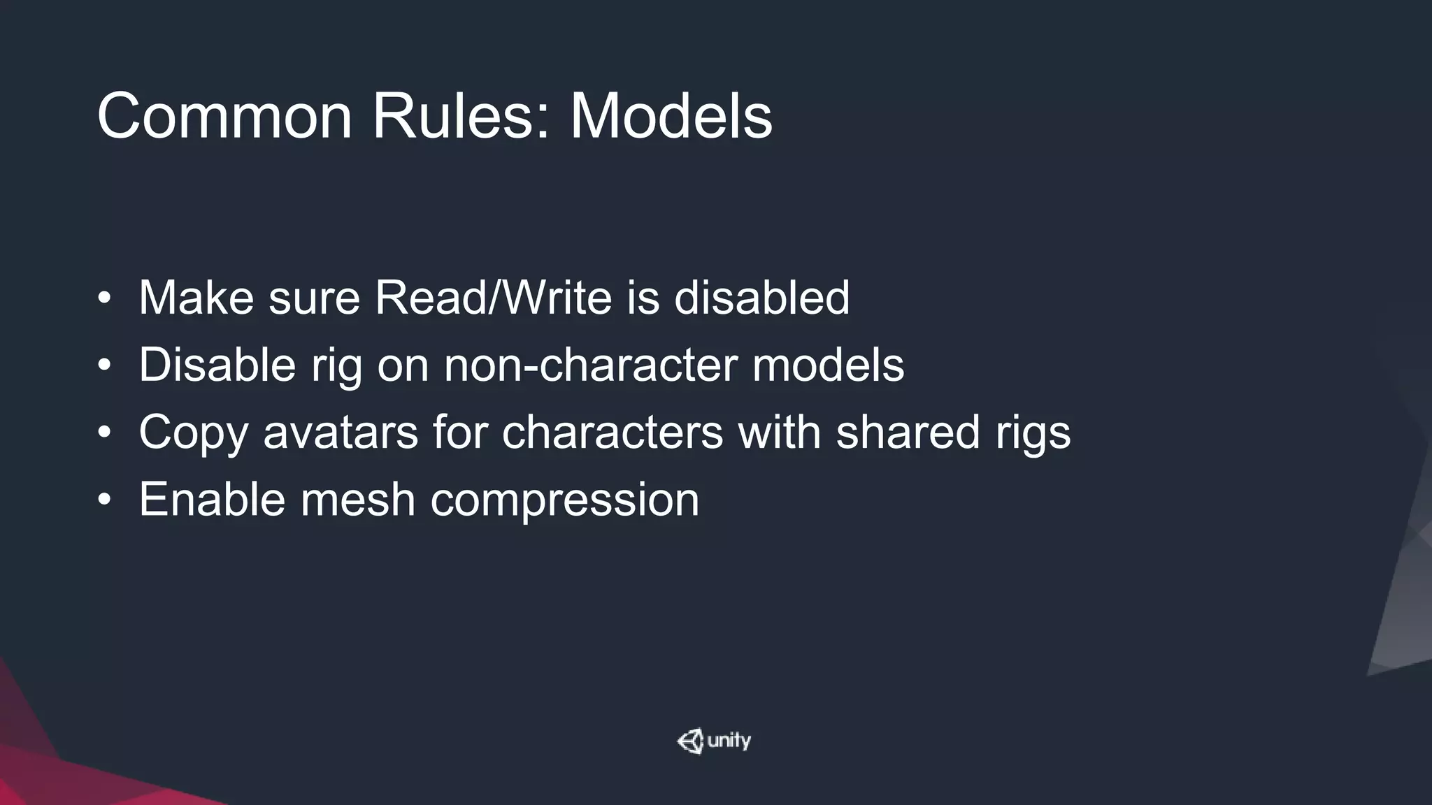 Common Rules: Models
• Make sure Read/Write is disabled
• Disable rig on non-character models
• Copy avatars for characters with shared rigs
• Enable mesh compression
 