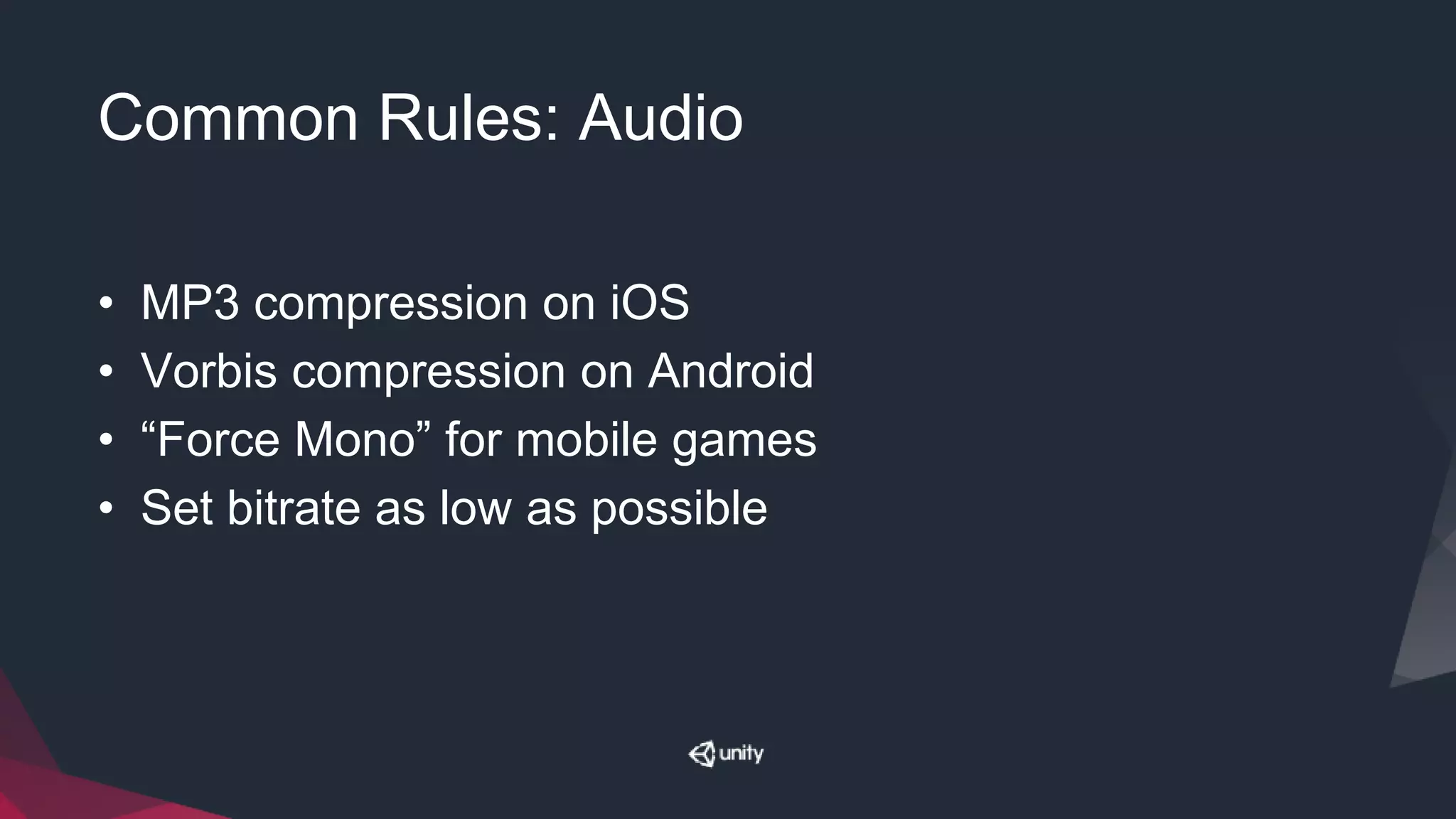 Common Rules: Audio
• MP3 compression on iOS
• Vorbis compression on Android
• “Force Mono” for mobile games
• Set bitrate as low as possible
 