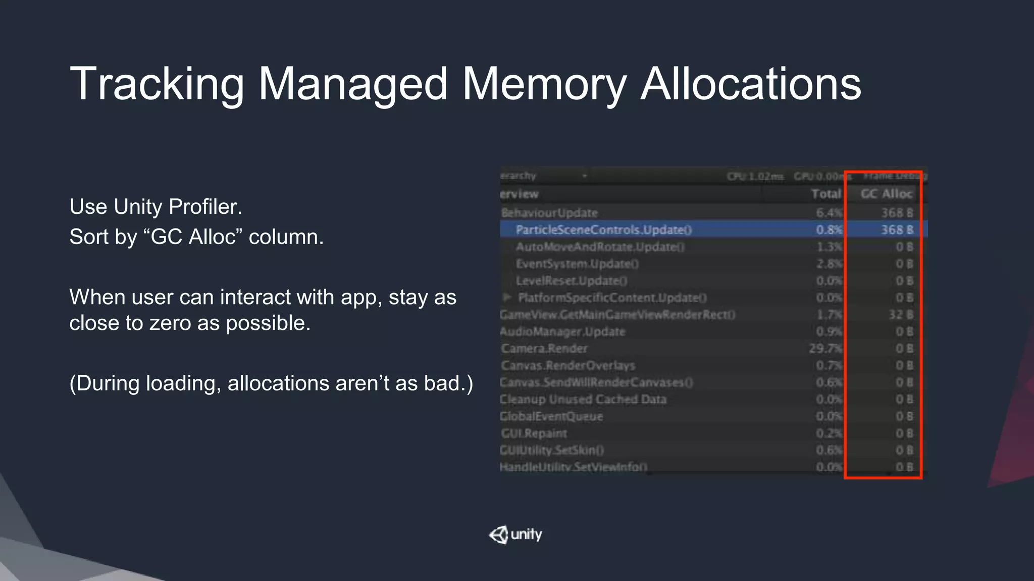 Tracking Managed Memory Allocations
Use Unity Profiler.
Sort by “GC Alloc” column.
When user can interact with app, stay as
close to zero as possible.
(During loading, allocations aren’t as bad.)
 