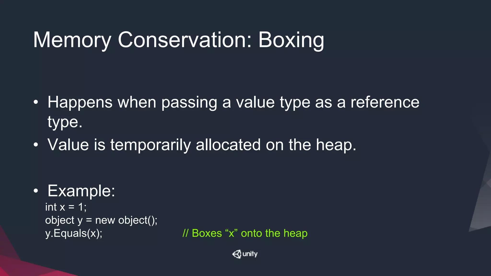 Memory Conservation: Boxing
• Happens when passing a value type as a reference
type.
• Value is temporarily allocated on the heap.
• Example:
int x = 1;
object y = new object();
y.Equals(x); // Boxes “x” onto the heap
 