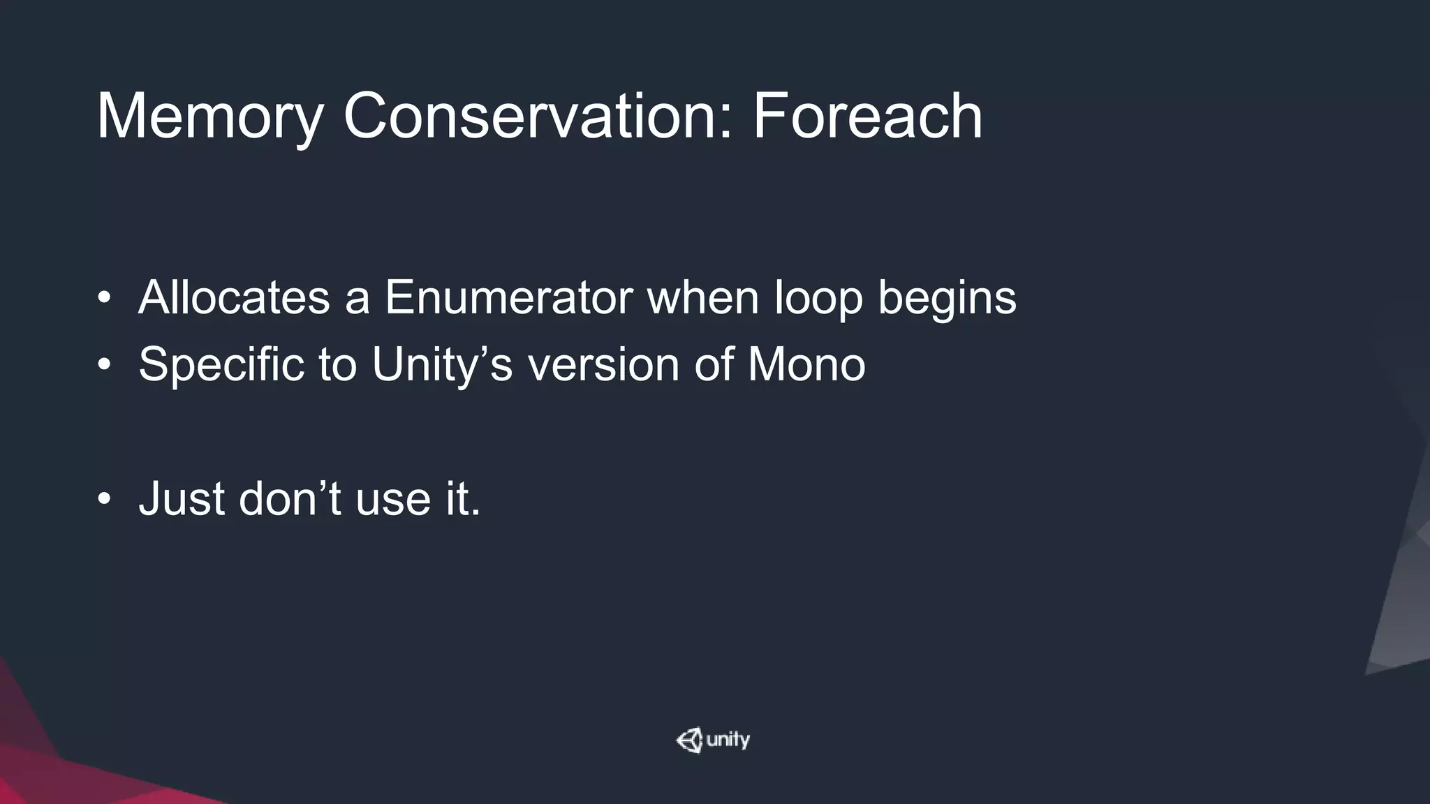Memory Conservation: Foreach
• Allocates a Enumerator when loop begins
• Specific to Unity’s version of Mono
• Just don’t use it.
 