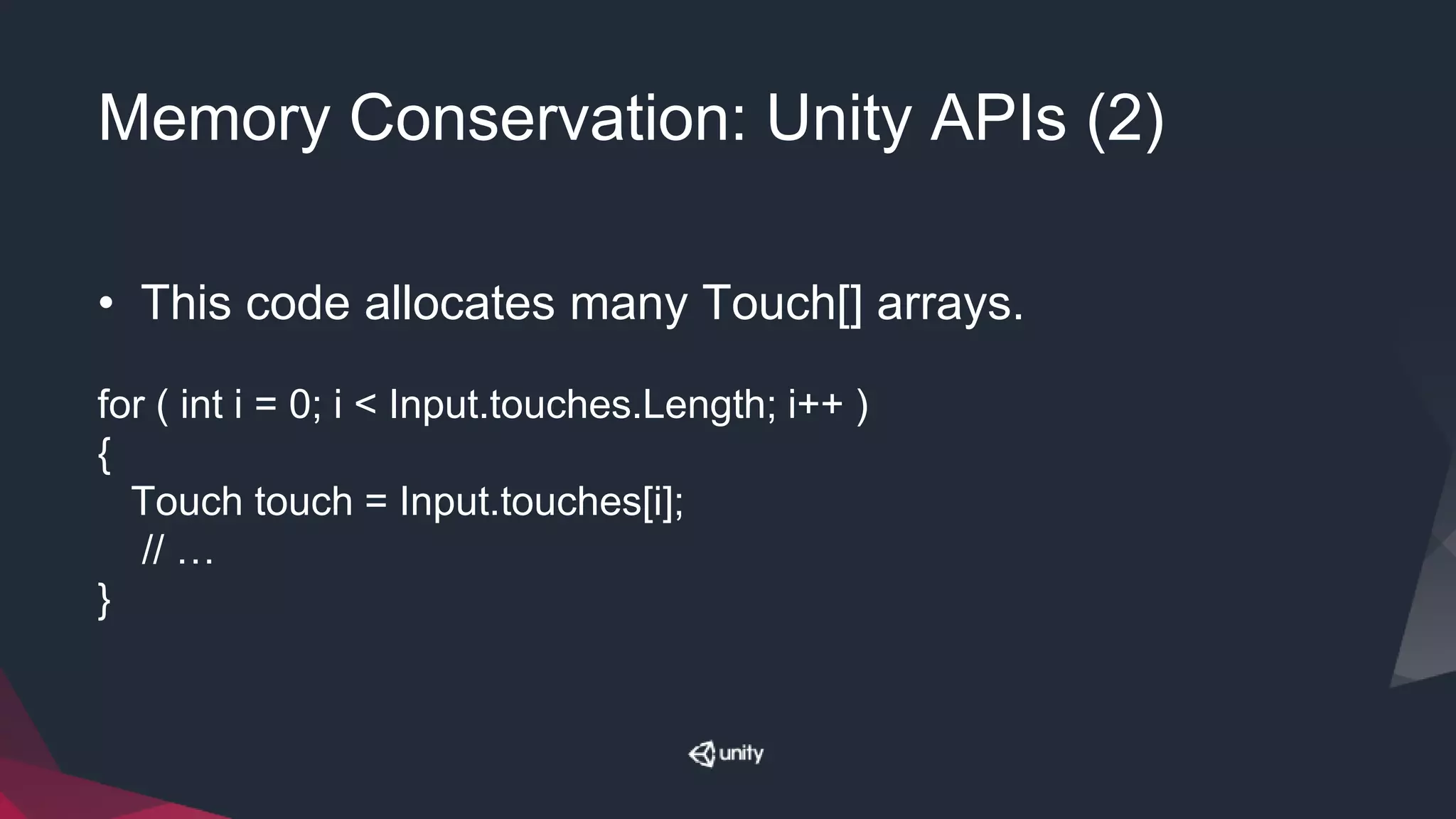 Memory Conservation: Unity APIs (2)
• This code allocates many Touch[] arrays.
for ( int i = 0; i < Input.touches.Length; i++ )
{
Touch touch = Input.touches[i];
// …
}
 