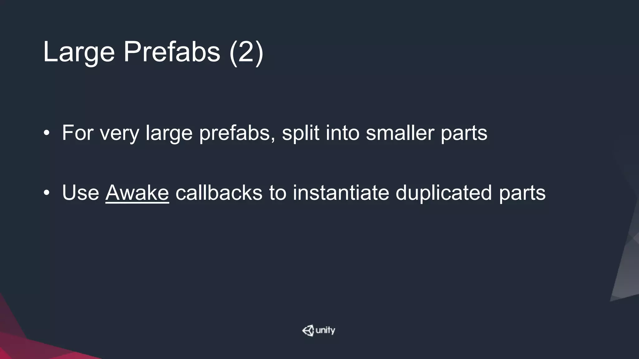 Large Prefabs (2)
• For very large prefabs, split into smaller parts
• Use Awake callbacks to instantiate duplicated parts
 