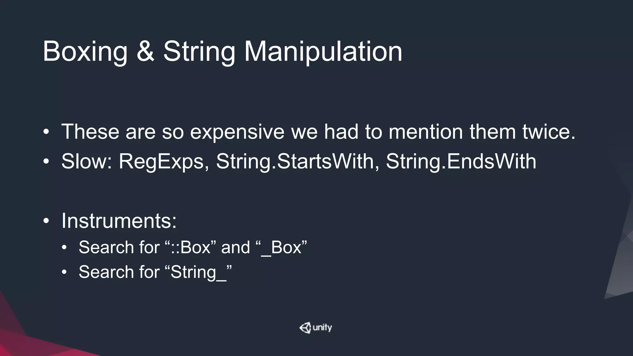Boxing & String Manipulation
• These are so expensive we had to mention them twice.
• Slow: RegExps, String.StartsWith, String.EndsWith
• Instruments:
• Search for “::Box” and “_Box”
• Search for “String_”
 