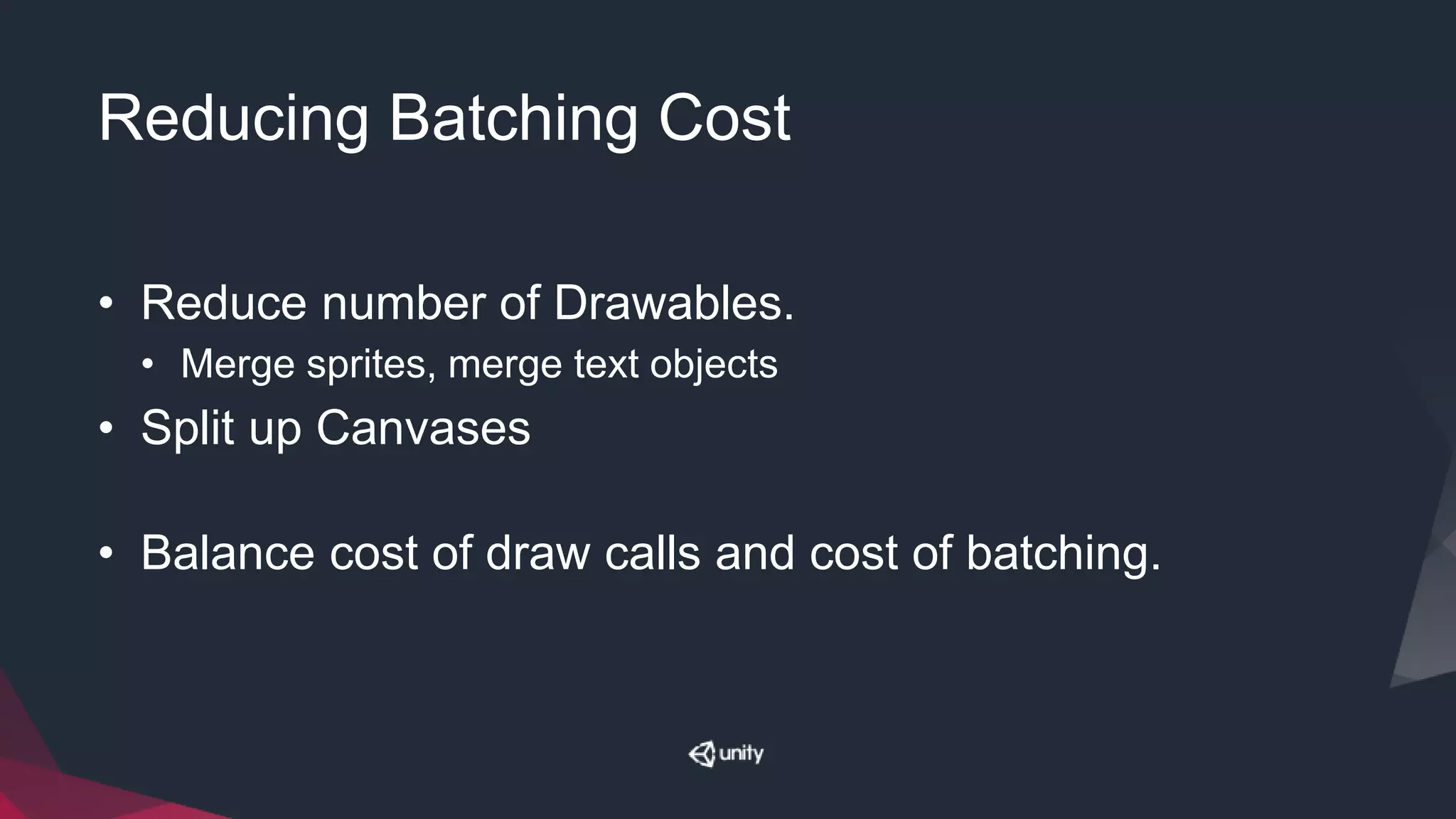 Reducing Batching Cost
• Reduce number of Drawables.
• Merge sprites, merge text objects
• Split up Canvases
• Balance cost of draw calls and cost of batching.
 