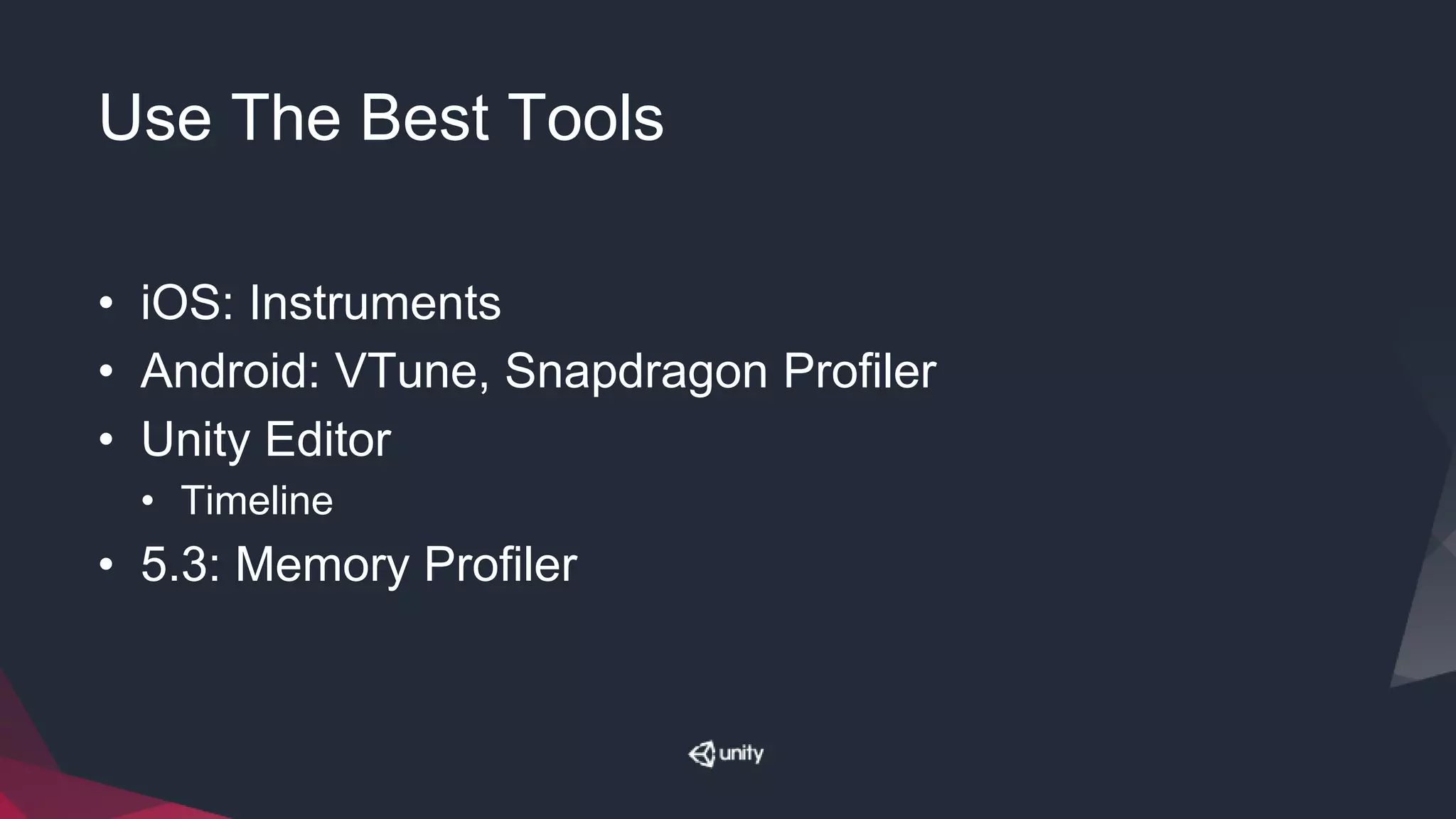 Use The Best Tools
• iOS: Instruments
• Android: VTune, Snapdragon Profiler
• Unity Editor
• Timeline
• 5.3: Memory Profiler
 