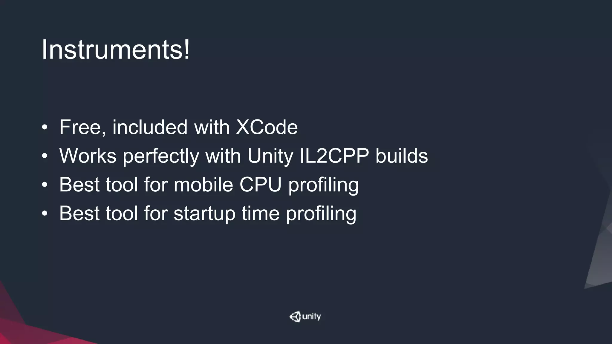 Instruments!
• Free, included with XCode
• Works perfectly with Unity IL2CPP builds
• Best tool for mobile CPU profiling
• Best tool for startup time profiling
 