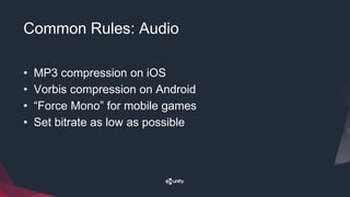 Common Rules: Audio
• MP3 compression on iOS
• Vorbis compression on Android
• “Force Mono” for mobile games
• Set bitrate as low as possible
 