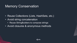 Memory Conservation
• Reuse Collections (Lists, HashSets, etc.)
• Avoid string concatenation
• Reuse StringBuilders to compose strings
• Avoid closures & anonymous methods
 