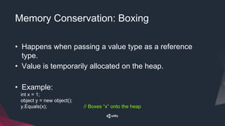 Memory Conservation: Boxing
• Happens when passing a value type as a reference
type.
• Value is temporarily allocated on the heap.
• Example:
int x = 1;
object y = new object();
y.Equals(x); // Boxes “x” onto the heap
 