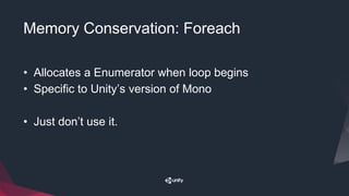 Memory Conservation: Foreach
• Allocates a Enumerator when loop begins
• Specific to Unity’s version of Mono
• Just don’t use it.
 
