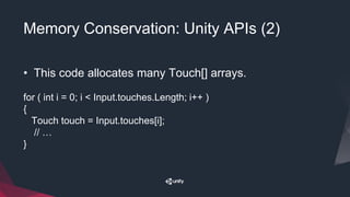 Memory Conservation: Unity APIs (2)
• This code allocates many Touch[] arrays.
for ( int i = 0; i < Input.touches.Length; i++ )
{
Touch touch = Input.touches[i];
// …
}
 