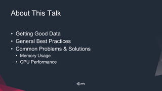 About This Talk
• Getting Good Data
• General Best Practices
• Common Problems & Solutions
• Memory Usage
• CPU Performance
 