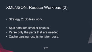 XML/JSON: Reduce Workload (2)
• Strategy 2: Do less work.
• Split data into smaller chunks.
• Parse only the parts that are needed.
• Cache parsing results for later reuse.
 