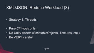 XML/JSON: Reduce Workload (3)
• Strategy 3: Threads.
• Pure C# types only.
• No Unity Assets (ScriptableObjects, Textures, etc.)
• Be VERY careful.
 