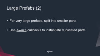 Large Prefabs (2)
• For very large prefabs, split into smaller parts
• Use Awake callbacks to instantiate duplicated parts
 