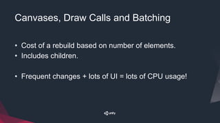 Canvases, Draw Calls and Batching
• Cost of a rebuild based on number of elements.
• Includes children.
• Frequent changes + lots of UI = lots of CPU usage!
 