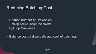 Reducing Batching Cost
• Reduce number of Drawables.
• Merge sprites, merge text objects
• Split up Canvases
• Balance cost of draw calls and cost of batching.
 