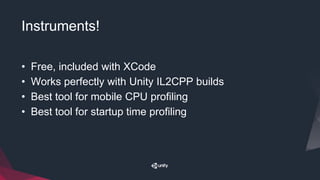 Instruments!
• Free, included with XCode
• Works perfectly with Unity IL2CPP builds
• Best tool for mobile CPU profiling
• Best tool for startup time profiling
 