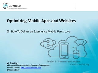 Optimizing Mobile Apps and Websites

Or, How To Deliver an Experience Mobile Users Love




Vik Chaudhary
VP Product Management and Corporate Development
Keynote Systems http://www.keynote.com
@vikchaudhary
 
