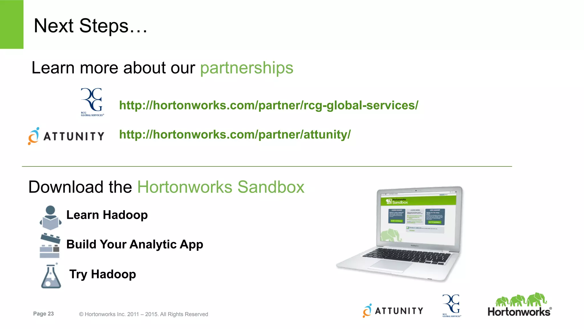 Page 23 © Hortonworks Inc. 2011 – 2015. All Rights Reserved
Next Steps…
Download the Hortonworks Sandbox
Learn Hadoop
Build Your Analytic App
Try Hadoop
Learn more about our partnerships
http://hortonworks.com/partner/rcg-global-services/
http://hortonworks.com/partner/attunity/
 