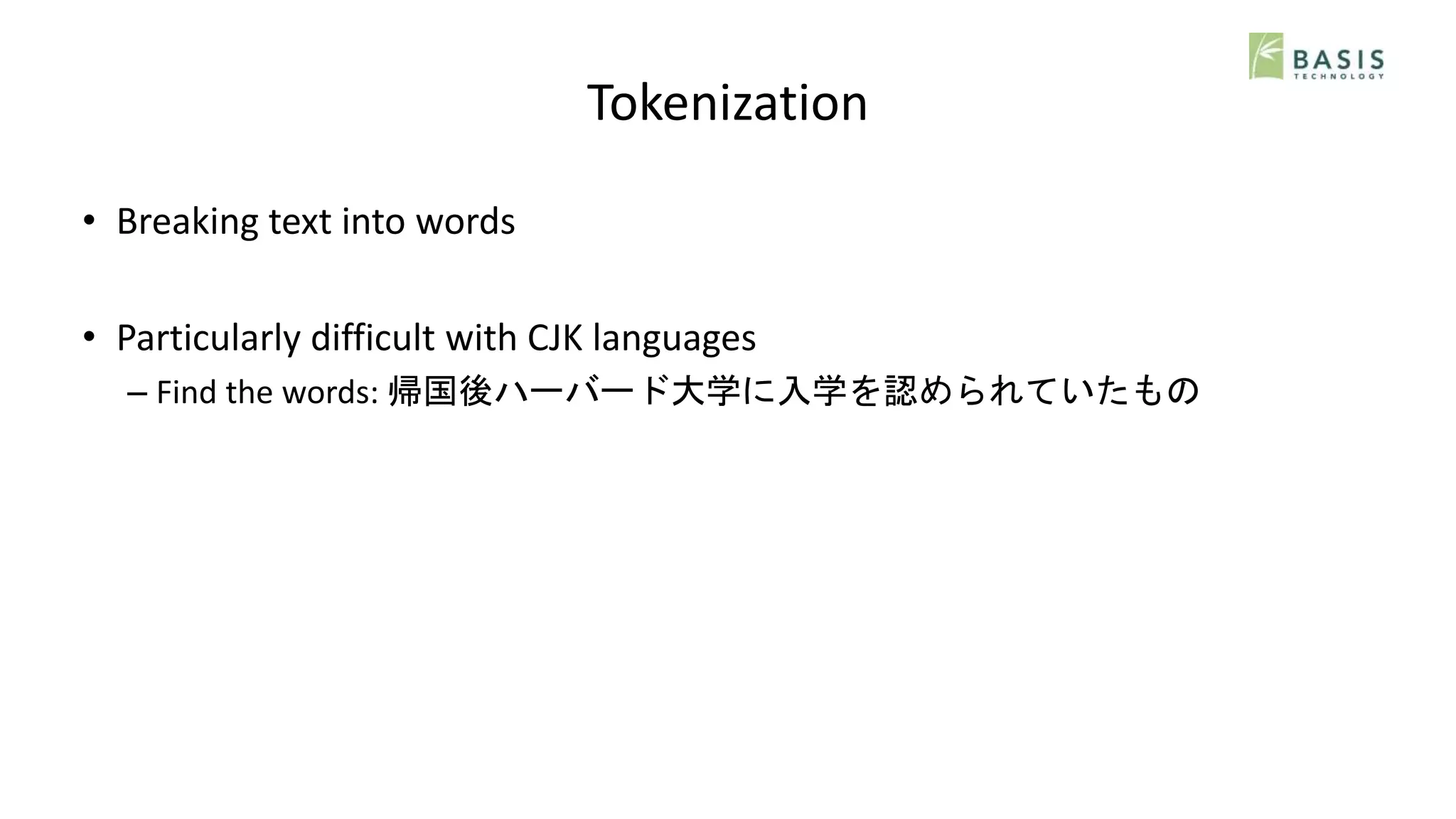 Tokenization
• Breaking text into words
• Particularly difficult with CJK languages
– Find the words: 帰国後ハーバード大学に入学を認められていたもの
 
