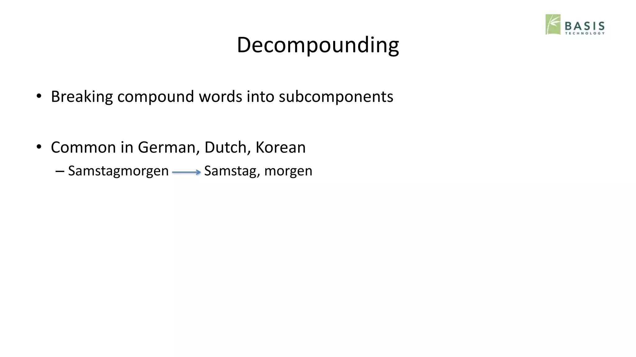 Decompounding
• Breaking compound words into subcomponents
• Common in German, Dutch, Korean
– Samstagmorgen Samstag, morgen
 