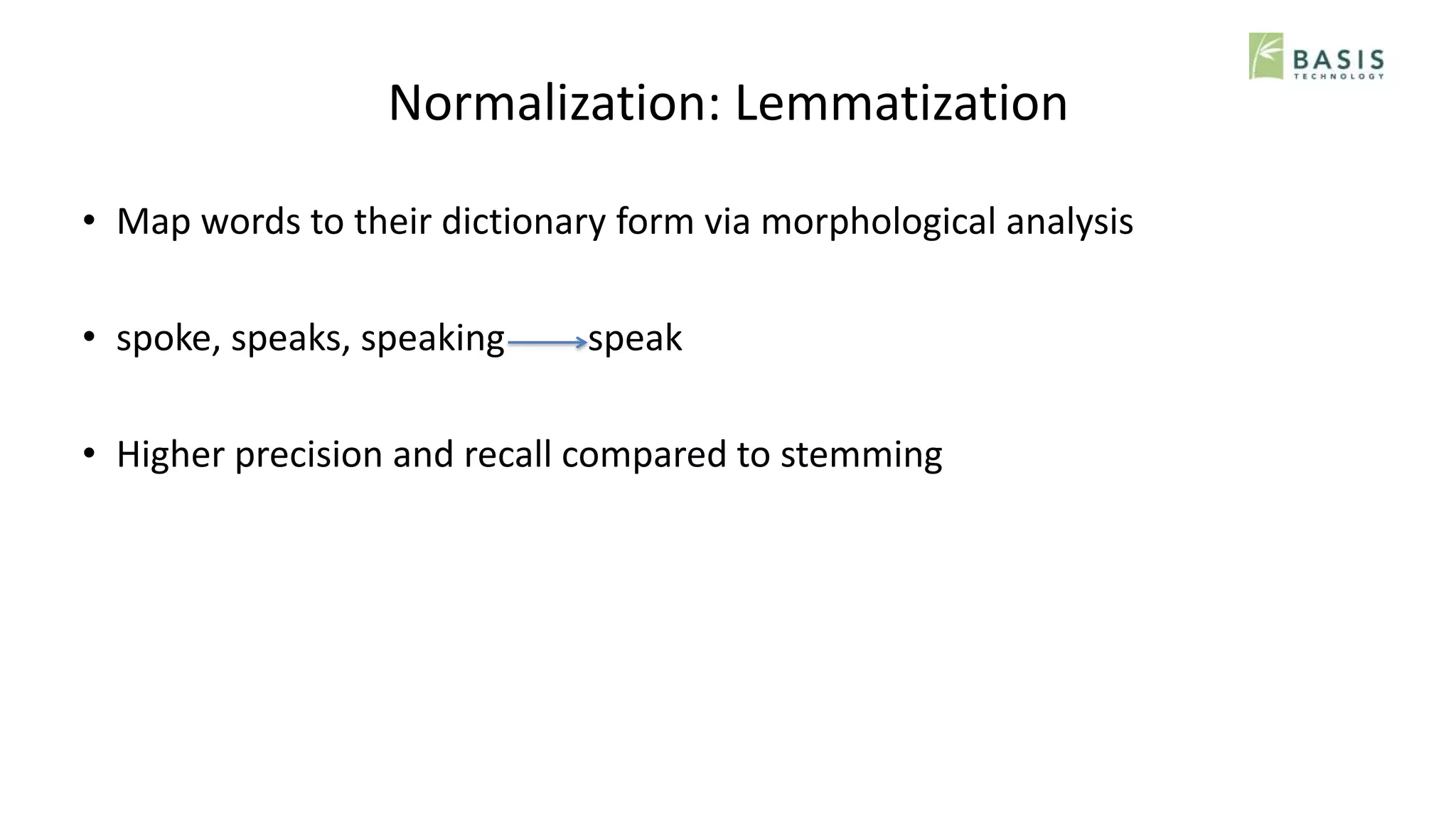 Normalization: Lemmatization
• Map words to their dictionary form via morphological analysis
• spoke, speaks, speaking speak
• Higher precision and recall compared to stemming
 