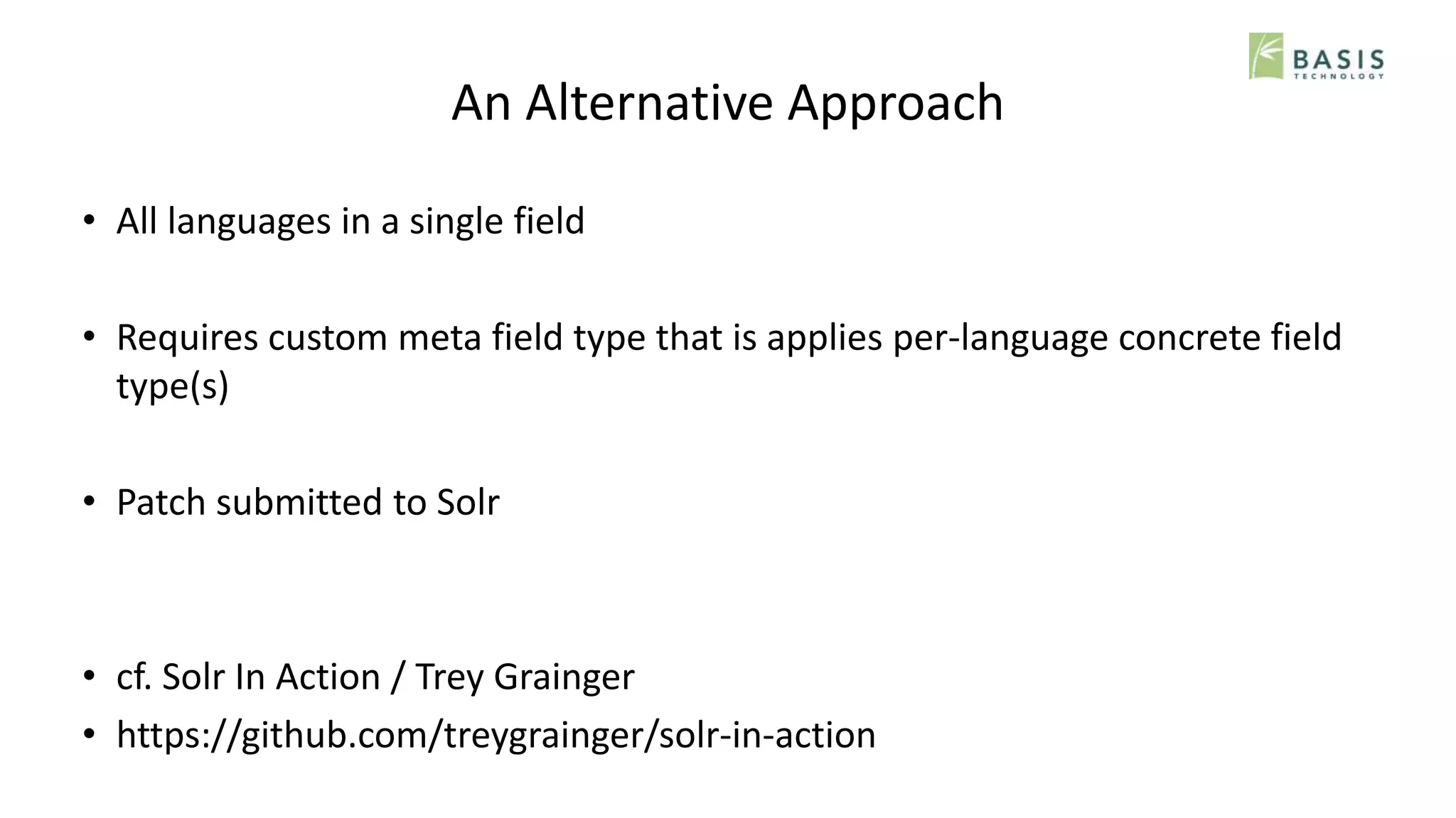 An Alternative Approach
• All languages in a single field
• Requires custom meta field type that is applies per-language concrete field
type(s)
• Patch submitted to Solr
• cf. Solr In Action / Trey Grainger
• https://github.com/treygrainger/solr-in-action
 