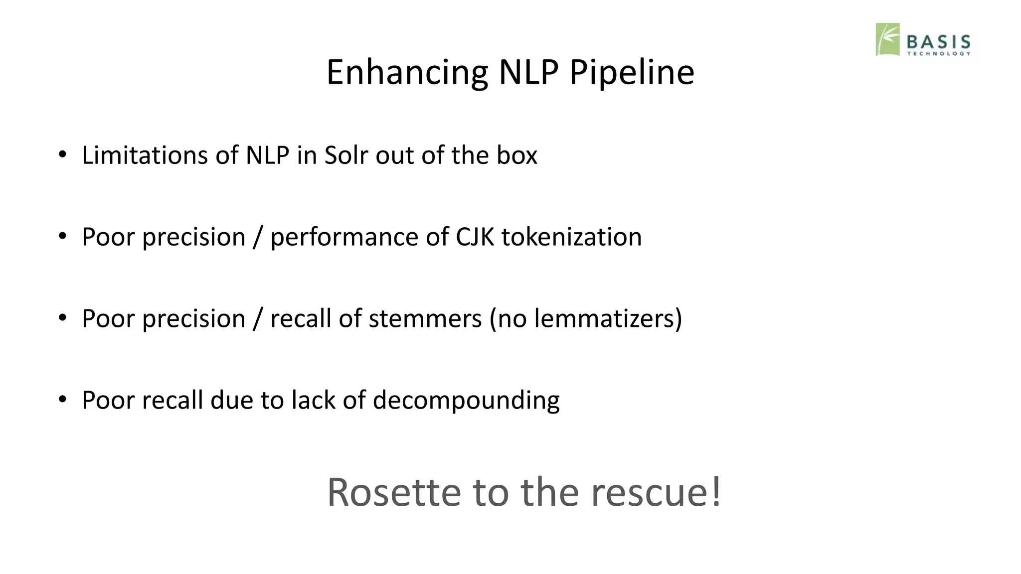 Enhancing NLP Pipeline
• Limitations of NLP in Solr out of the box
• Poor precision / performance of CJK tokenization
• Poor precision / recall of stemmers (no lemmatizers)
• Poor recall due to lack of decompounding
Rosette to the rescue!
 