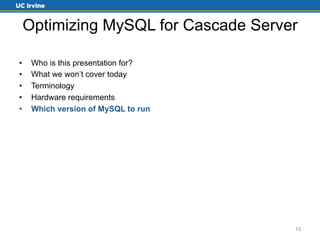 Optimizing MySQL for Cascade Server 
• Who is this presentation for? 
• What we won’t cover today 
• Terminology 
• Hardware requirements 
• Which version of MySQL to run 
15 
 