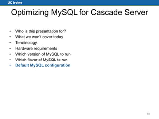 Optimizing MySQL for Cascade Server 
• Who is this presentation for? 
• What we won’t cover today 
• Terminology 
• Hardware requirements 
• Which version of MySQL to run 
• Which flavor of MySQL to run 
• Default MySQL configuration 
19 
 
