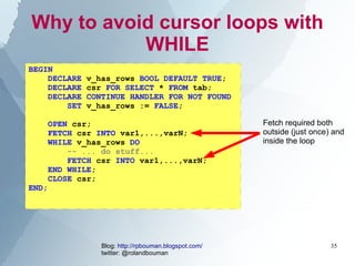 Why to avoid cursor loops with
           WHILE
BEGIN
    DECLARE   v_has_rows BOOL DEFAULT TRUE;
    DECLARE   csr FOR SE...
